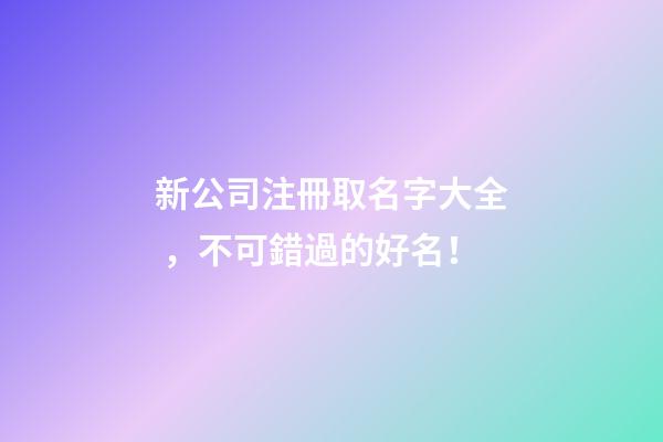 新公司注冊取名字大全，不可錯過的好名！